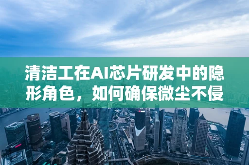 清洁工在AI芯片研发中的隐形角色，如何确保微尘不侵？