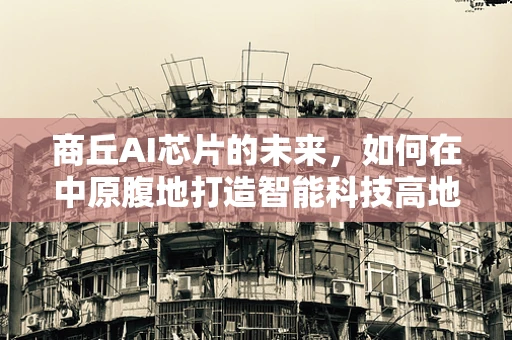 商丘AI芯片的未来，如何在中原腹地打造智能科技高地？