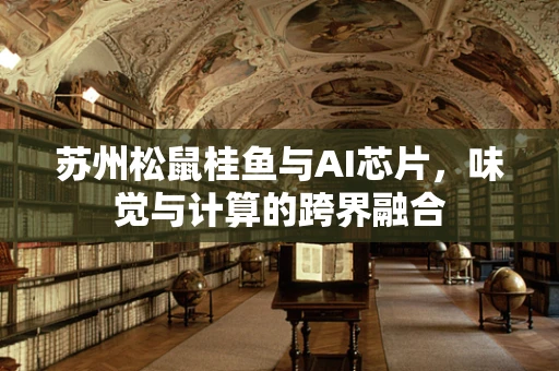 苏州松鼠桂鱼与AI芯片，味觉与计算的跨界融合