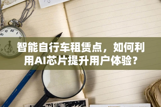 智能自行车租赁点，如何利用AI芯片提升用户体验？