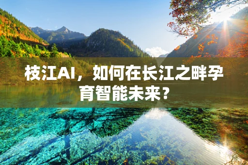 枝江AI，如何在长江之畔孕育智能未来？