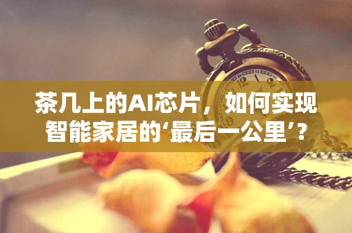 茶几上的AI芯片，如何实现智能家居的‘最后一公里’？