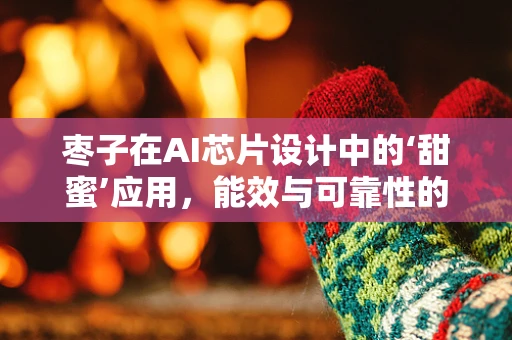 枣子在AI芯片设计中的‘甜蜜’应用，能效与可靠性的双赢？