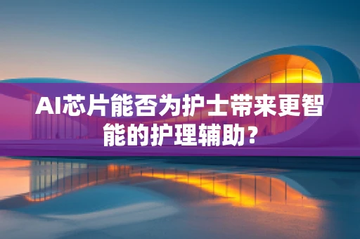 AI芯片能否为护士带来更智能的护理辅助？