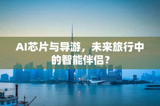 AI芯片与导游，未来旅行中的智能伴侣？