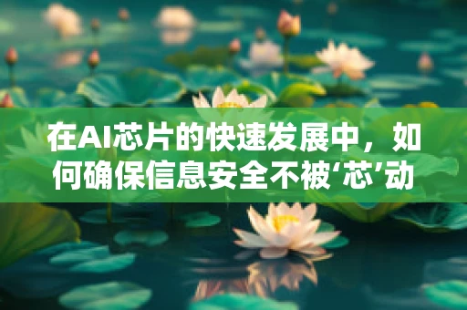在AI芯片的快速发展中，如何确保信息安全不被‘芯’动？