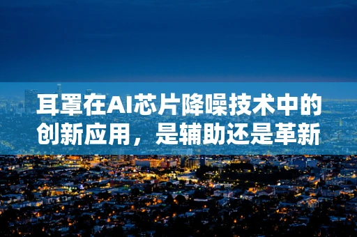 耳罩在AI芯片降噪技术中的创新应用，是辅助还是革新？
