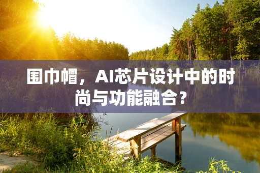 围巾帽，AI芯片设计中的时尚与功能融合？