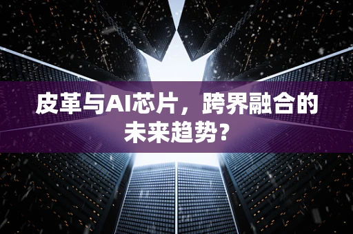 皮革与AI芯片，跨界融合的未来趋势？
