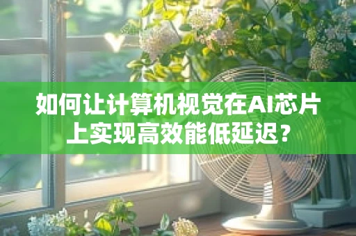 如何让计算机视觉在AI芯片上实现高效能低延迟？