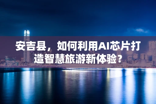 安吉县，如何利用AI芯片打造智慧旅游新体验？