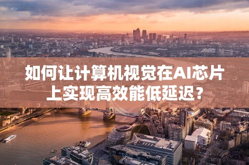 如何让计算机视觉在AI芯片上实现高效能低延迟？