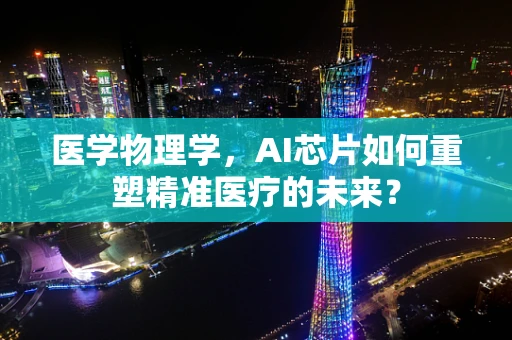 医学物理学，AI芯片如何重塑精准医疗的未来？