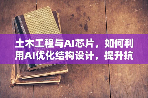 土木工程与AI芯片，如何利用AI优化结构设计，提升抗震性能？