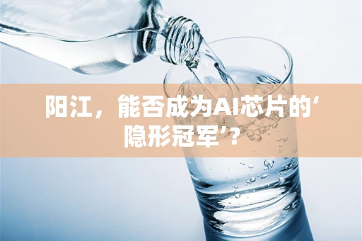 阳江，能否成为AI芯片的‘隐形冠军’？