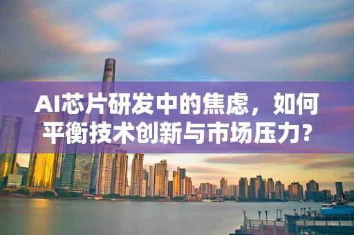 AI芯片研发中的焦虑，如何平衡技术创新与市场压力？