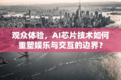 观众体验，AI芯片技术如何重塑娱乐与交互的边界？