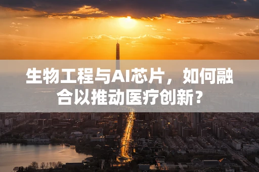 生物工程与AI芯片，如何融合以推动医疗创新？