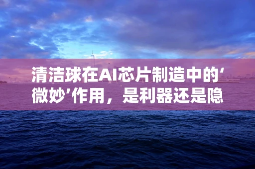 清洁球在AI芯片制造中的‘微妙’作用，是利器还是隐忧？