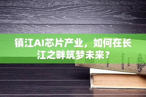 镇江AI芯片产业，如何在长江之畔筑梦未来？