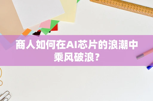 商人如何在AI芯片的浪潮中乘风破浪？
