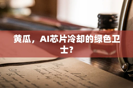 黄瓜，AI芯片冷却的绿色卫士？