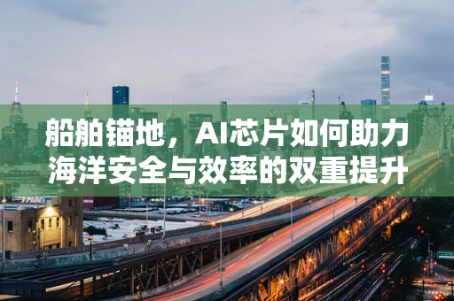 船舶锚地，AI芯片如何助力海洋安全与效率的双重提升？