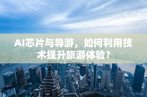 AI芯片与导游，如何利用技术提升旅游体验？