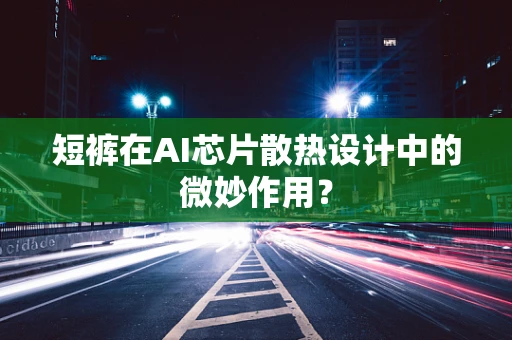 短裤在AI芯片散热设计中的微妙作用？