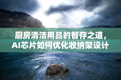 厨房清洁用品的智存之道，AI芯片如何优化收纳架设计？