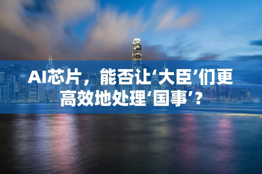 AI芯片，能否让‘大臣’们更高效地处理‘国事’？