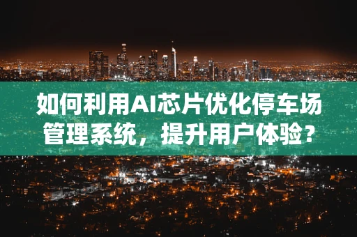 如何利用AI芯片优化停车场管理系统，提升用户体验？