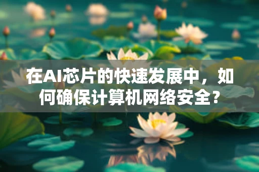 在AI芯片的快速发展中，如何确保计算机网络安全？