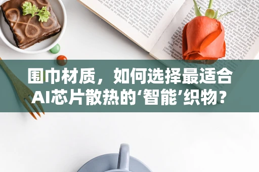 围巾材质，如何选择最适合AI芯片散热的‘智能’织物？
