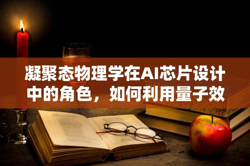 凝聚态物理学在AI芯片设计中的角色，如何利用量子效应提升计算效率？