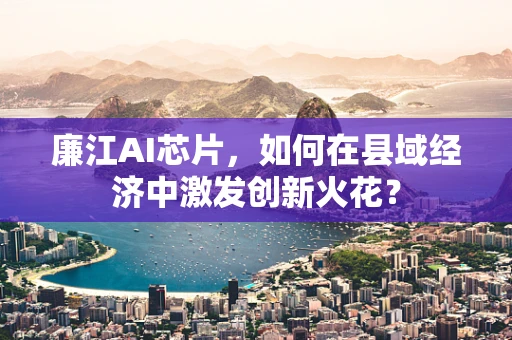 廉江AI芯片，如何在县域经济中激发创新火花？
