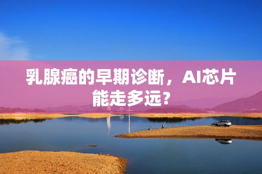 乳腺癌的早期诊断，AI芯片能走多远？