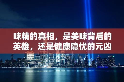味精的真相，是美味背后的英雄，还是健康隐忧的元凶？