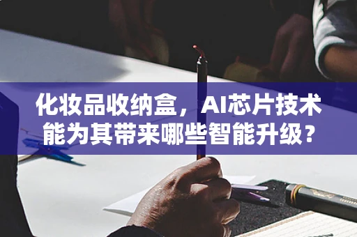化妆品收纳盒，AI芯片技术能为其带来哪些智能升级？