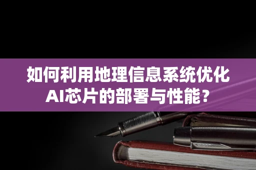 如何利用地理信息系统优化AI芯片的部署与性能？