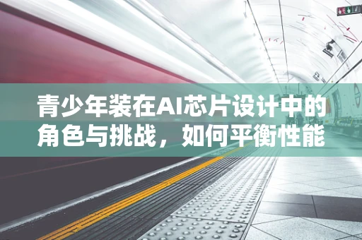青少年装在AI芯片设计中的角色与挑战，如何平衡性能与教育普及？