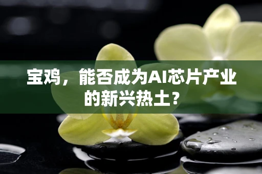 宝鸡，能否成为AI芯片产业的新兴热土？