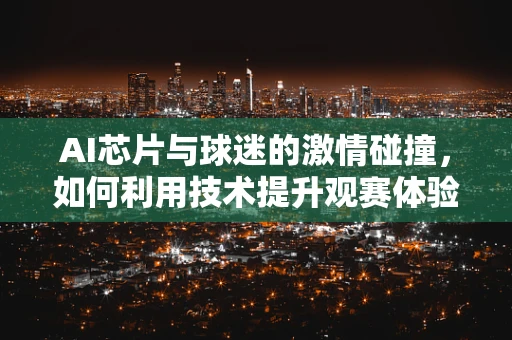 AI芯片与球迷的激情碰撞，如何利用技术提升观赛体验？