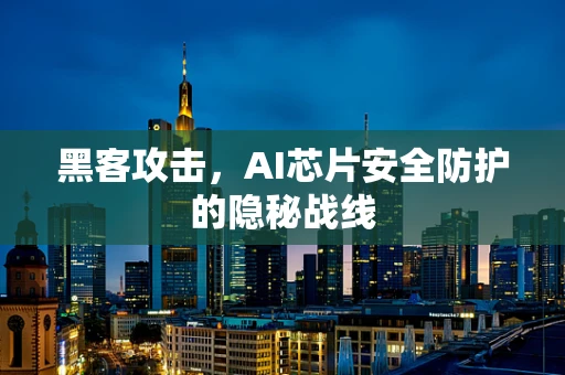 黑客攻击，AI芯片安全防护的隐秘战线