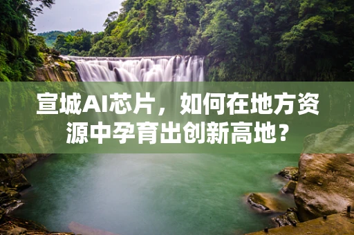 宣城AI芯片，如何在地方资源中孕育出创新高地？