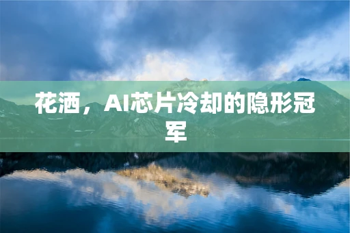 花洒，AI芯片冷却的隐形冠军