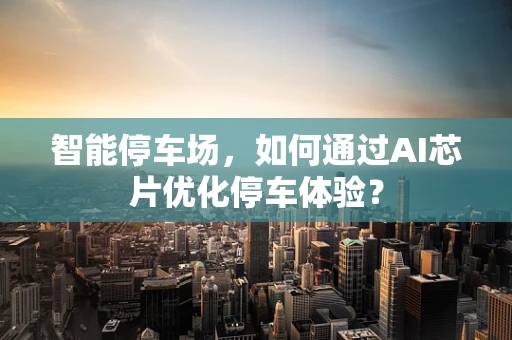 智能停车场，如何通过AI芯片优化停车体验？