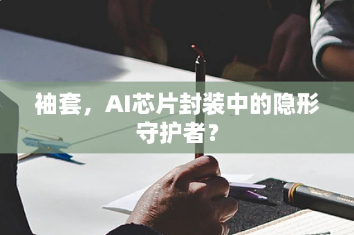 袖套，AI芯片封装中的隐形守护者？
