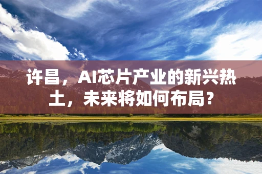 许昌，AI芯片产业的新兴热土，未来将如何布局？