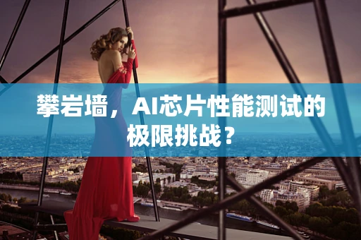攀岩墙，AI芯片性能测试的极限挑战？